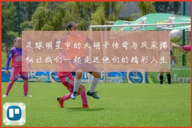 足球明星中的大胡子传奇与风采揭秘让我们一起走近他们的精彩人生