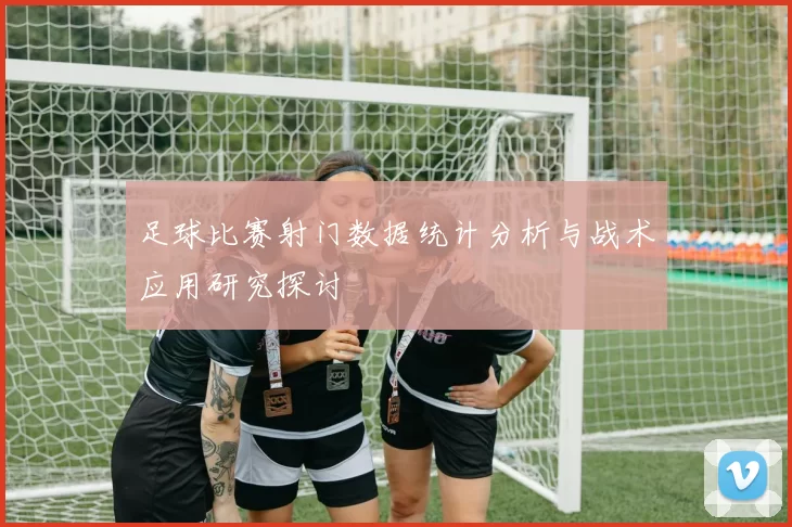 足球比赛射门数据统计分析与战术应用研究探讨
