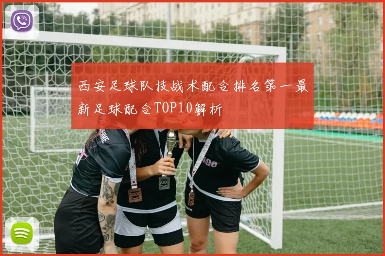 西安足球队技战术配合排名第一最新足球配合TOP10解析