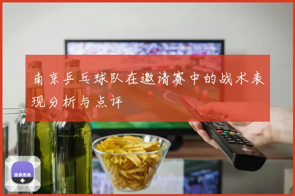 南京乒乓球队在邀请赛中的战术表现分析与点评