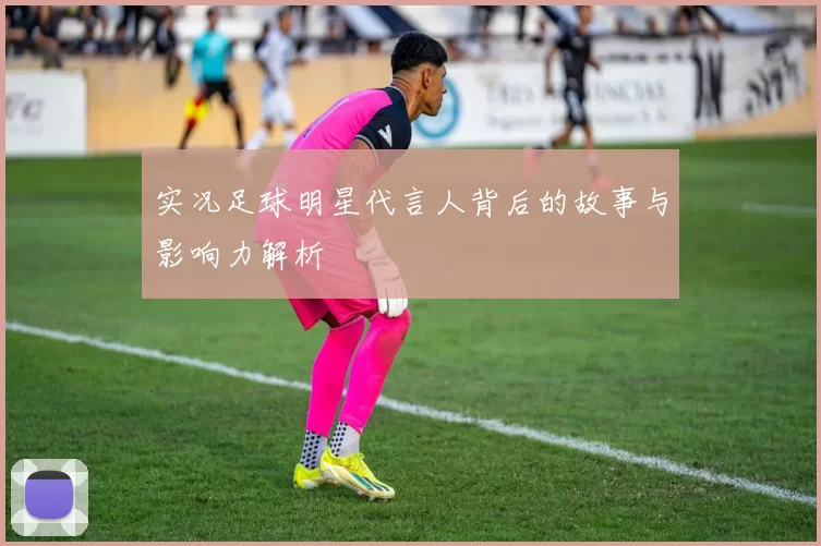 实况足球明星代言人背后的故事与影响力解析