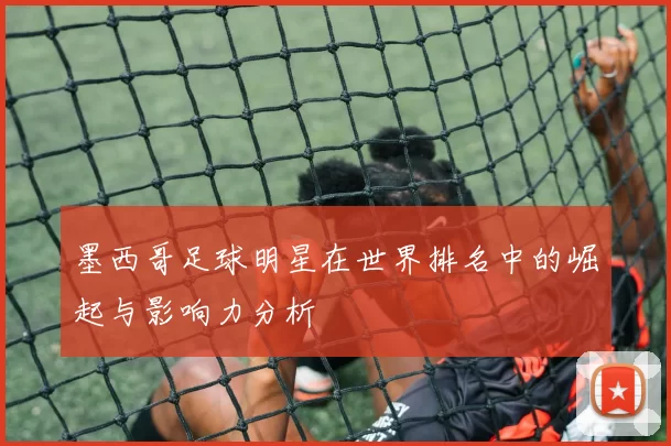 墨西哥足球明星在世界排名中的崛起与影响力分析