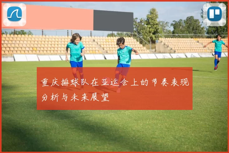 重庆排球队在亚运会上的节奏表现分析与未来展望