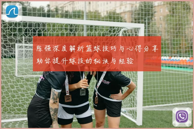 陈强深度解析篮球技巧与心得分享助你提升球技的秘诀与经验