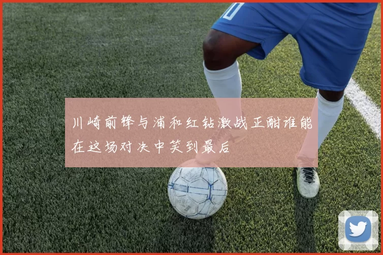 川崎前锋与浦和红钻激战正酣谁能在这场对决中笑到最后