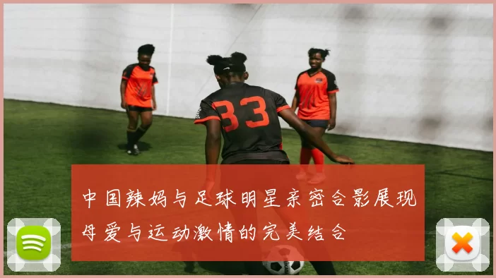 中国辣妈与足球明星亲密合影展现母爱与运动激情的完美结合