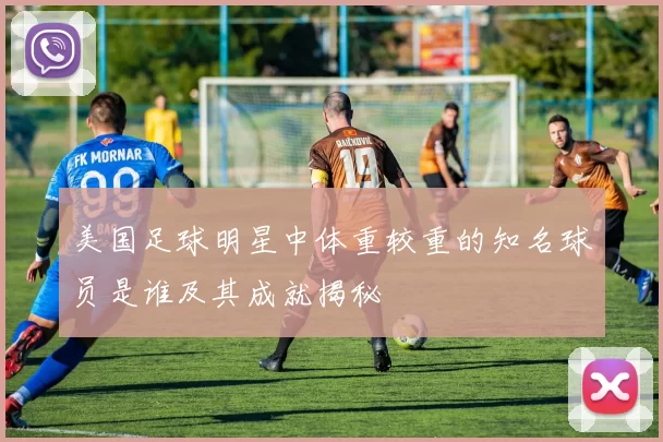 美国足球明星中体重较重的知名球员是谁及其成就揭秘