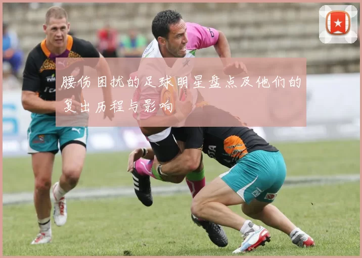 腰伤困扰的足球明星盘点及他们的复出历程与影响