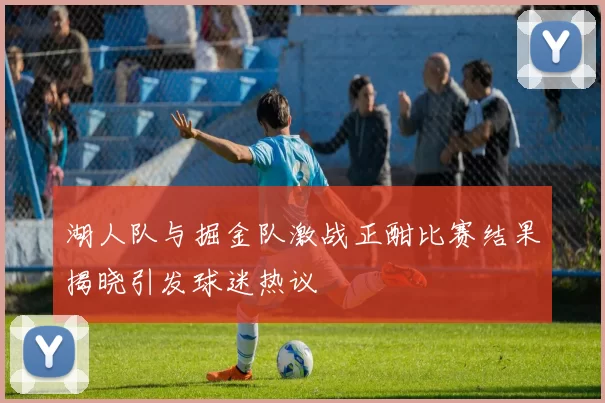 湖人队与掘金队激战正酣比赛结果揭晓引发球迷热议