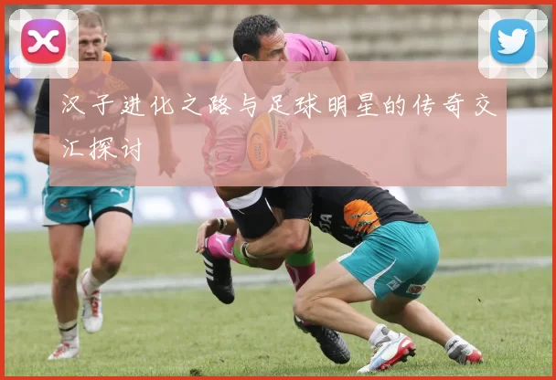 汉子进化之路与足球明星的传奇交汇探讨