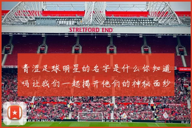 青涩足球明星的名字是什么你知道吗让我们一起揭开他们的神秘面纱