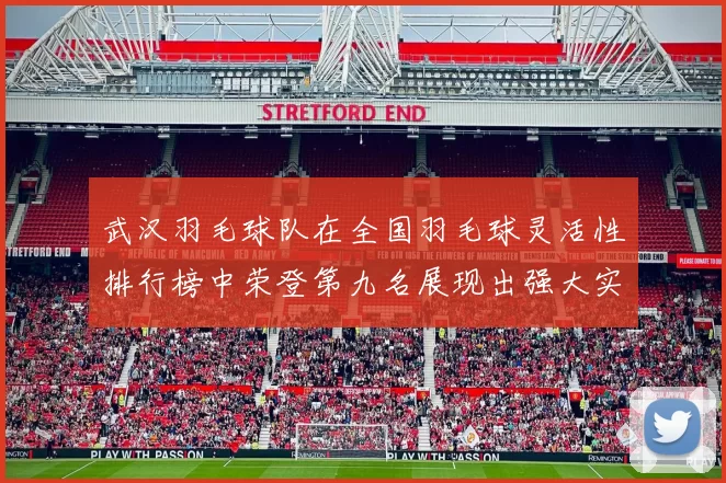 武汉羽毛球队在全国羽毛球灵活性排行榜中荣登第九名展现出强大实力与潜力