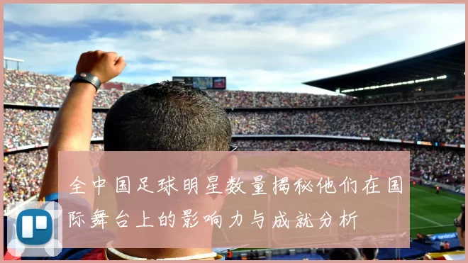 全中国足球明星数量揭秘他们在国际舞台上的影响力与成就分析