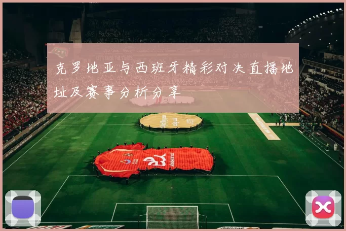 克罗地亚与西班牙精彩对决直播地址及赛事分析分享