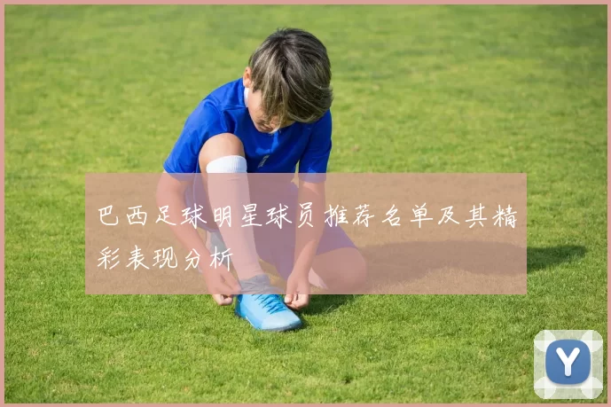 巴西足球明星球员推荐名单及其精彩表现分析
