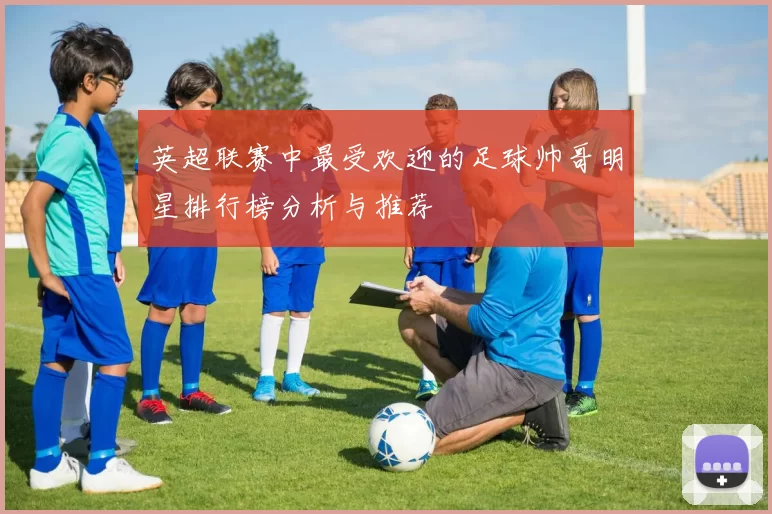 英超联赛中最受欢迎的足球帅哥明星排行榜分析与推荐