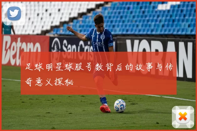 足球明星球服号数背后的故事与传奇意义探秘