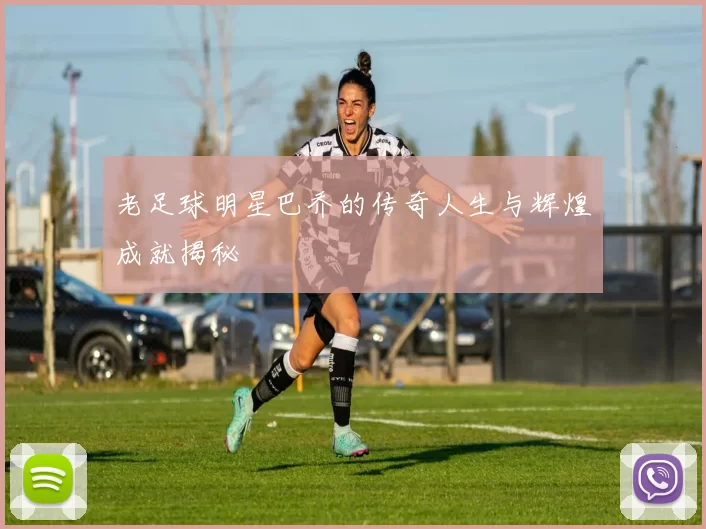 老足球明星巴乔的传奇人生与辉煌成就揭秘