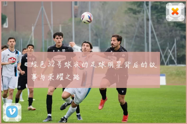 绿色32号球衣的足球明星背后的故事与荣耀之路