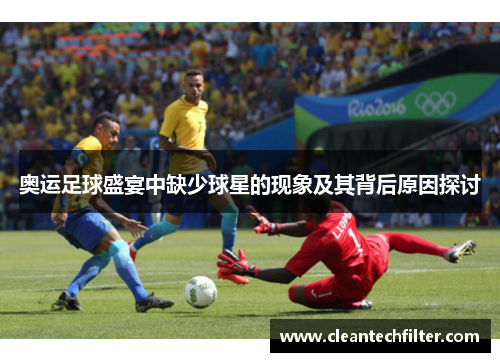 奥运足球盛宴中缺少球星的现象及其背后原因探讨