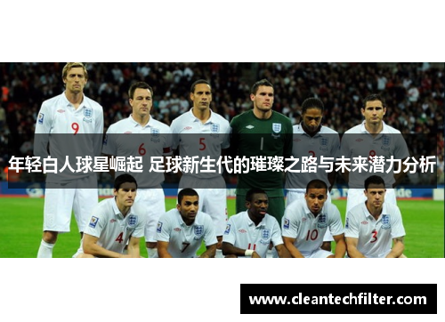 年轻白人球星崛起 足球新生代的璀璨之路与未来潜力分析