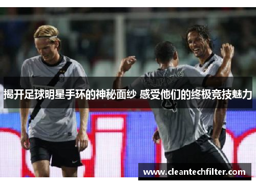 揭开足球明星手环的神秘面纱 感受他们的终极竞技魅力