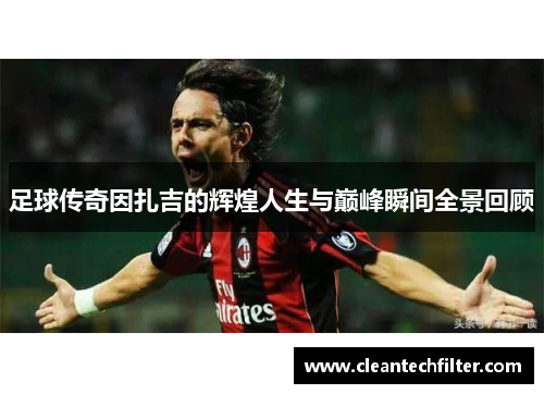 足球传奇因扎吉的辉煌人生与巅峰瞬间全景回顾