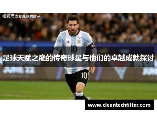 足球天赋之巅的传奇球星与他们的卓越成就探讨