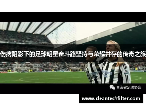 伤病阴影下的足球明星奋斗路坚持与荣耀并存的传奇之旅