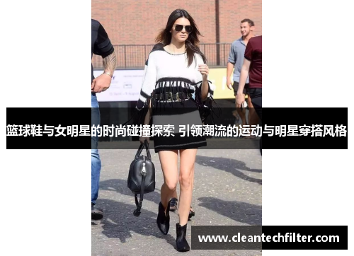 篮球鞋与女明星的时尚碰撞探索 引领潮流的运动与明星穿搭风格