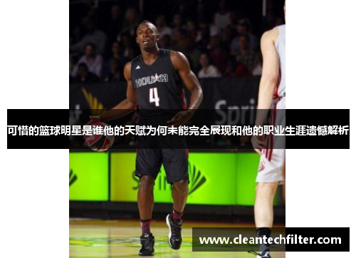 可惜的篮球明星是谁他的天赋为何未能完全展现和他的职业生涯遗憾解析