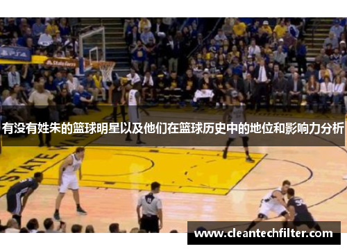 有没有姓朱的篮球明星以及他们在篮球历史中的地位和影响力分析
