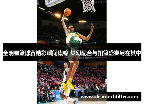全明星篮球赛精彩瞬间集锦 梦幻配合与扣篮盛宴尽在其中