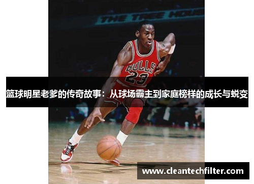 篮球明星老爹的传奇故事：从球场霸主到家庭榜样的成长与蜕变