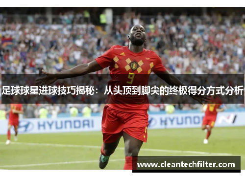 足球球星进球技巧揭秘：从头顶到脚尖的终极得分方式分析