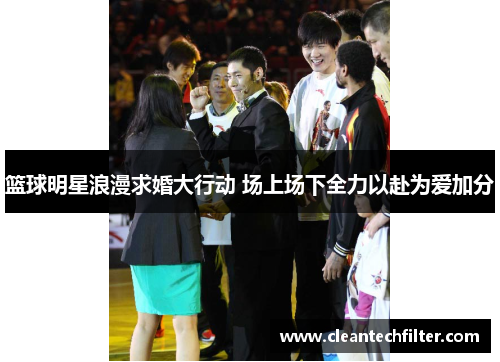篮球明星浪漫求婚大行动 场上场下全力以赴为爱加分