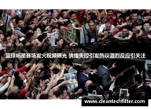 篮球明星赛场发火视频曝光 情绪失控引发热议激烈反应引关注