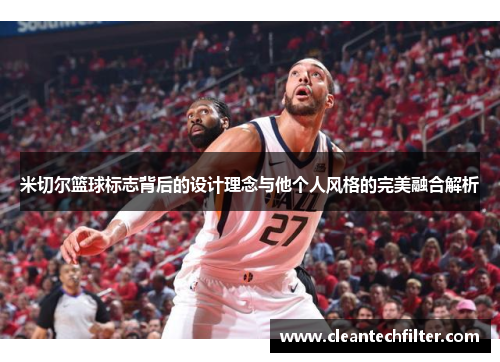 米切尔篮球标志背后的设计理念与他个人风格的完美融合解析