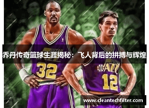 乔丹传奇篮球生涯揭秘：飞人背后的拼搏与辉煌