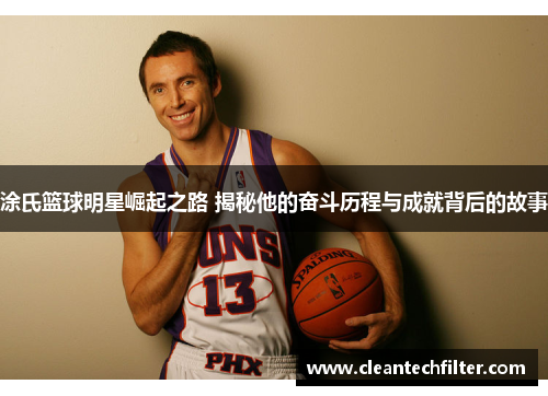 涂氏篮球明星崛起之路 揭秘他的奋斗历程与成就背后的故事