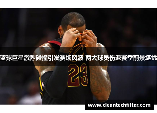 篮球巨星激烈碰撞引发赛场风波 两大球员伤退赛季前景堪忧