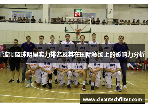 波黑篮球明星实力排名及其在国际赛场上的影响力分析