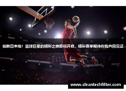 倒数日来临！篮球巨星的精彩之旅即将开启，精彩赛季期待你我共同见证