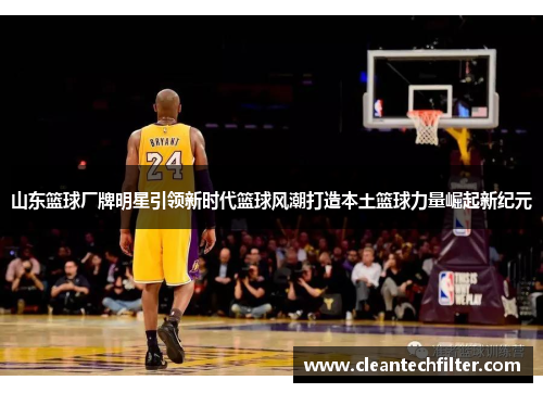 山东篮球厂牌明星引领新时代篮球风潮打造本土篮球力量崛起新纪元