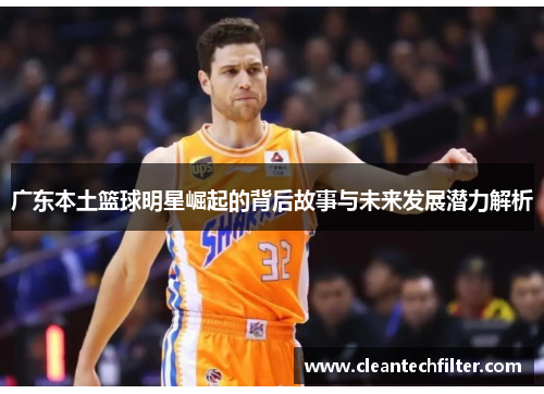 广东本土篮球明星崛起的背后故事与未来发展潜力解析