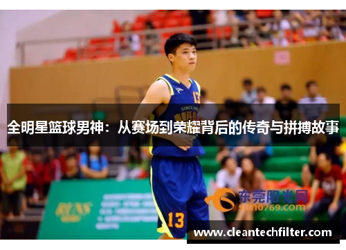 全明星篮球男神：从赛场到荣耀背后的传奇与拼搏故事