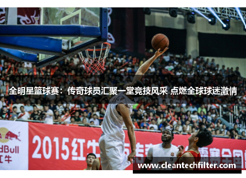 全明星篮球赛：传奇球员汇聚一堂竞技风采 点燃全球球迷激情