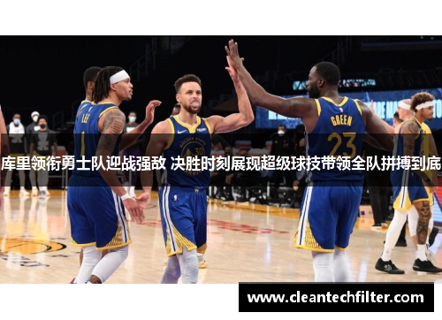 库里领衔勇士队迎战强敌 决胜时刻展现超级球技带领全队拼搏到底