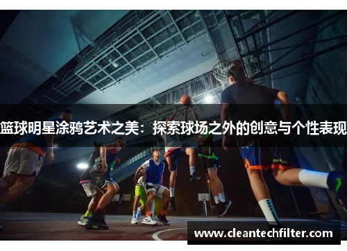 篮球明星涂鸦艺术之美：探索球场之外的创意与个性表现
