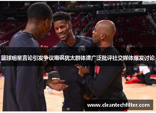 篮球明星言论引发争议嘲讽犹太群体遭广泛批评社交媒体爆发讨论